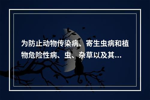 为防止动物传染病、寄生虫病和植物危险性病、虫、杂草以及其他