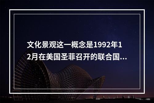 文化景观这一概念是1992年12月在美国圣菲召开的联合国教