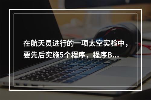 在航天员进行的一项太空实验中，要先后实施5个程序，程序B和