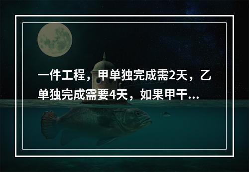 一件工程，甲单独完成需2天，乙单独完成需要4天，如果甲干完