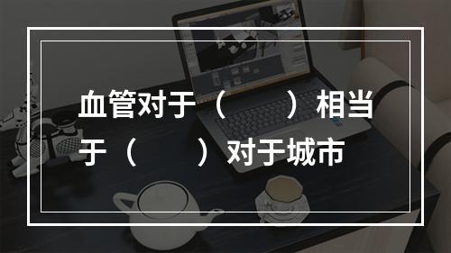 血管对于（　　）相当于（　　）对于城市