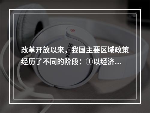 改革开放以来，我国主要区域政策经历了不同的阶段：①以经济特