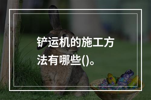 铲运机的施工方法有哪些()。