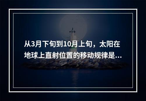 从3月下旬到10月上旬，太阳在地球上直射位置的移动规律是（