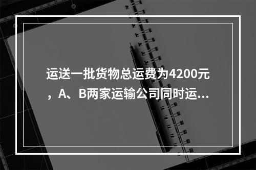 运送一批货物总运费为4200元，A、B两家运输公司同时运送