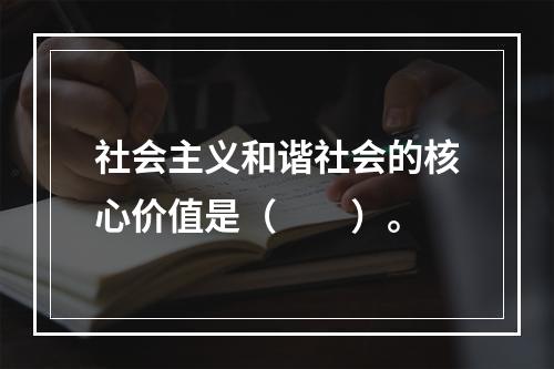 社会主义和谐社会的核心价值是（　　）。