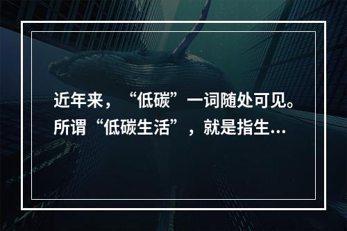 近年来，“低碳”一词随处可见。所谓“低碳生活”，就是指生活