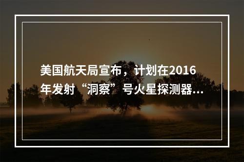 美国航天局宣布，计划在2016年发射“洞察”号火星探测器，