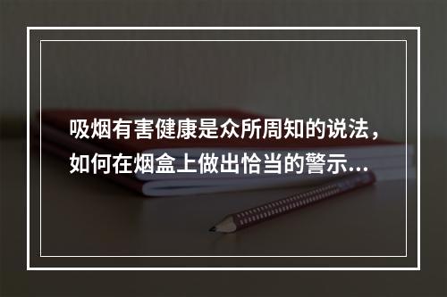 吸烟有害健康是众所周知的说法，如何在烟盒上做出恰当的警示，