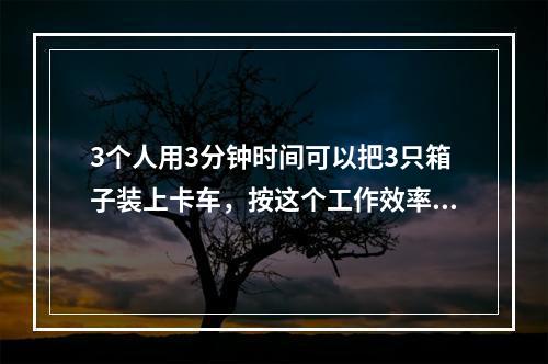 3个人用3分钟时间可以把3只箱子装上卡车，按这个工作效率，