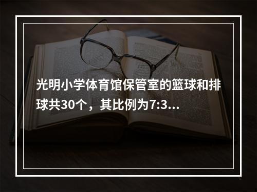 光明小学体育馆保管室的篮球和排球共30个，其比例为7:3，