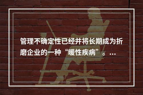 管理不确定性已经并将长期成为折磨企业的一种“暖性疾病”。比