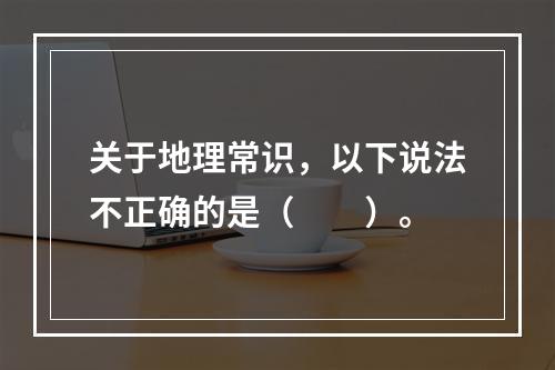 关于地理常识，以下说法不正确的是（　　）。