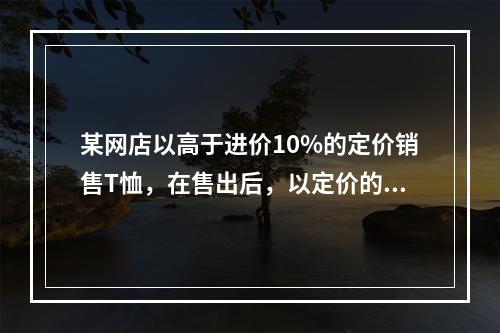 某网店以高于进价10%的定价销售T恤，在售出后，以定价的8