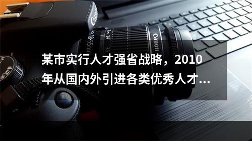 某市实行人才强省战略，2010年从国内外引进各类优秀人才1