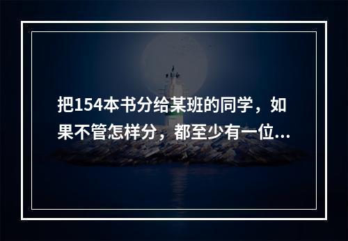 把154本书分给某班的同学，如果不管怎样分，都至少有一位同