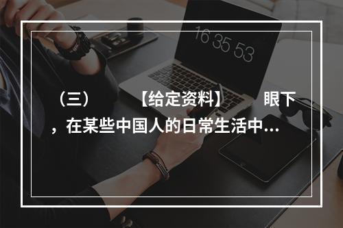 （三）　　【给定资料】　　眼下，在某些中国人的日常生活中，