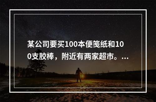 某公司要买100本便笺纸和100支胶棒，附近有两家超市。A