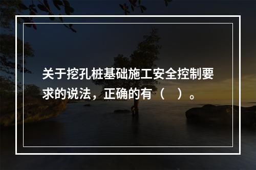 关于挖孔桩基础施工安全控制要求的说法，正确的有（　）。