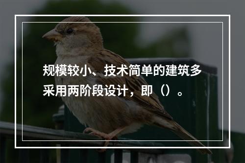 规模较小、技术简单的建筑多采用两阶段设计，即（）。