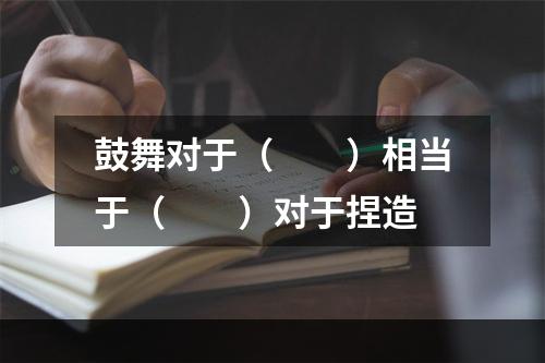 鼓舞对于（　　）相当于（　　）对于捏造