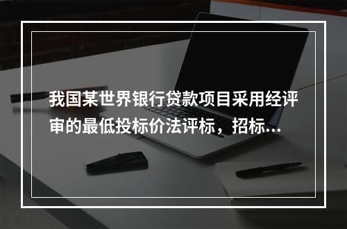 我国某世界银行贷款项目采用经评审的最低投标价法评标，招标文