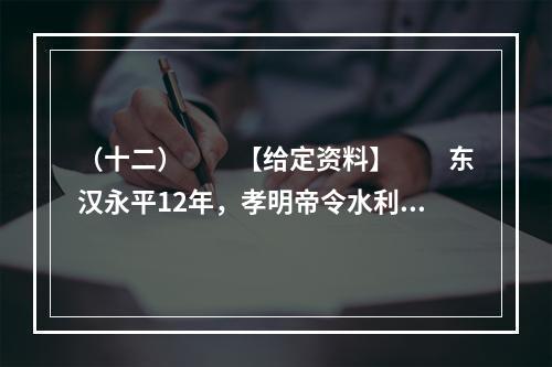 （十二）　　【给定资料】　　东汉永平12年，孝明帝令水利专