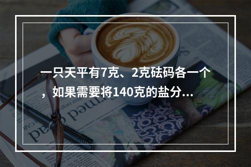 一只天平有7克、2克砝码各一个，如果需要将140克的盐分成