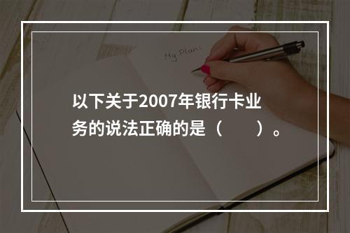 以下关于2007年银行卡业务的说法正确的是（　　）。