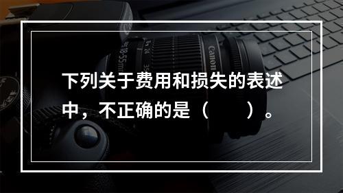 下列关于费用和损失的表述中，不正确的是（　　）。