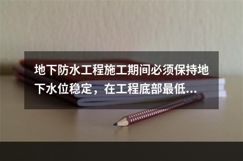 地下防水工程施工期间必须保持地下水位稳定，在工程底部最低高程