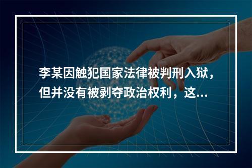 李某因触犯国家法律被判刑入狱，但并没有被剥夺政治权利，这意