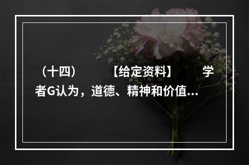 （十四）　　【给定资料】　　学者G认为，道德、精神和价值观