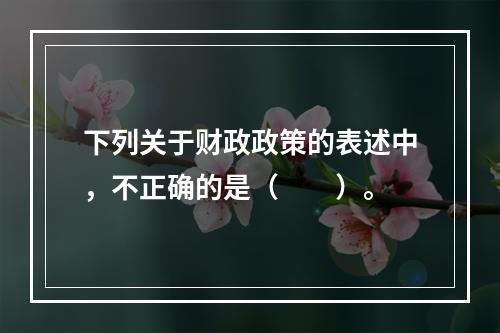 下列关于财政政策的表述中，不正确的是（　　）。