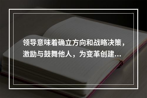 领导意味着确立方向和战略决策，激励与鼓舞他人，为变革创建远