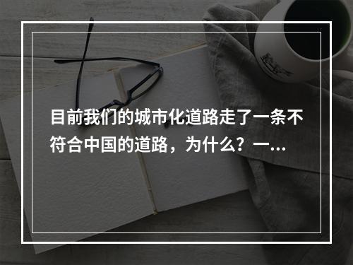 目前我们的城市化道路走了一条不符合中国的道路，为什么？一是