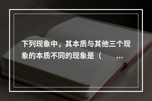 下列现象中，其本质与其他三个现象的本质不同的现象是（　　）