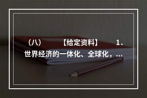 （八）　　【给定资料】　　1．世界经济的一体化、全球化，高