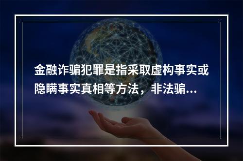 金融诈骗犯罪是指采取虚构事实或隐瞒事实真相等方法，非法骗取