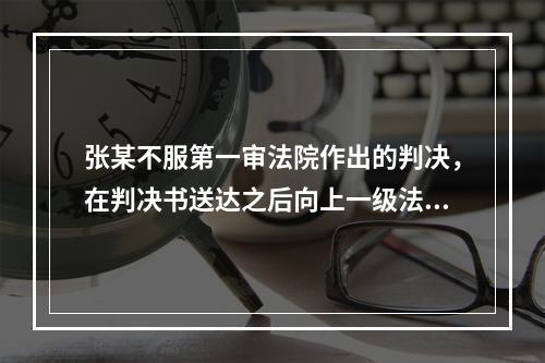 张某不服第一审法院作出的判决，在判决书送达之后向上一级法院