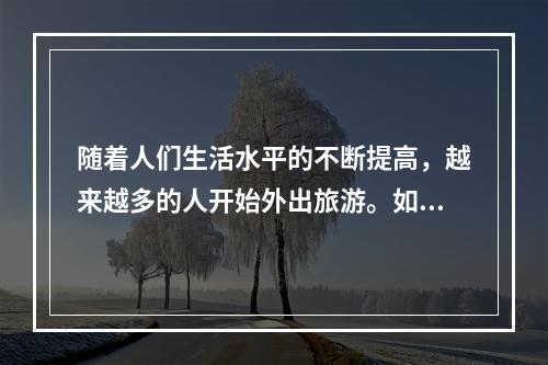 随着人们生活水平的不断提高，越来越多的人开始外出旅游。如果