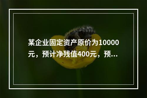 某企业固定资产原价为10000元，预计净残值400元，预计可