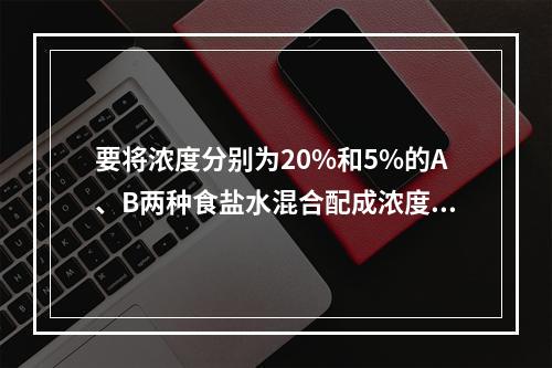 要将浓度分别为20%和5%的A、B两种食盐水混合配成浓度为