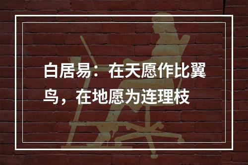 白居易：在天愿作比翼鸟，在地愿为连理枝