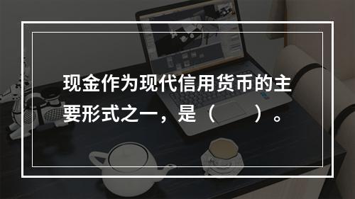 现金作为现代信用货币的主要形式之一，是（　　）。