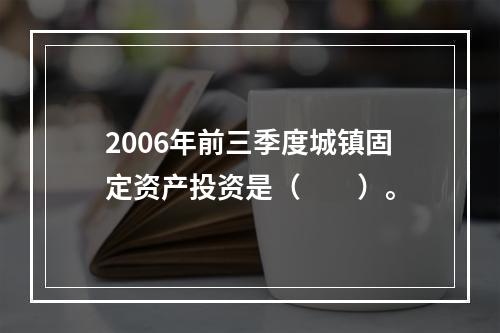 2006年前三季度城镇固定资产投资是（　　）。