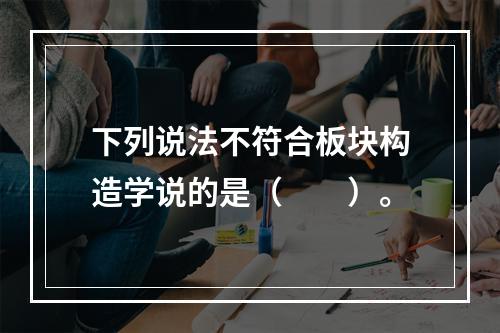 下列说法不符合板块构造学说的是（　　）。