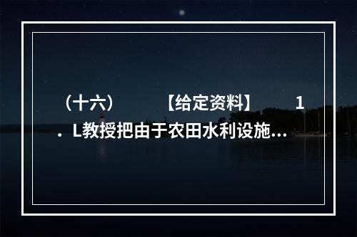 （十六）　　【给定资料】　　1．L教授把由于农田水利设施荒