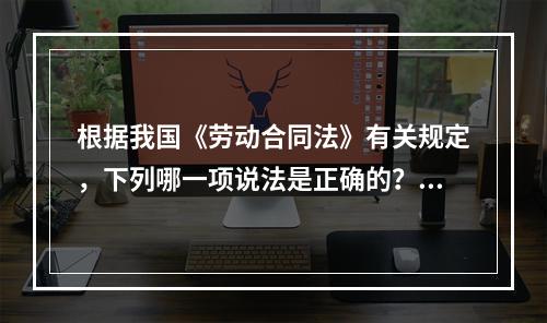 根据我国《劳动合同法》有关规定，下列哪一项说法是正确的？（