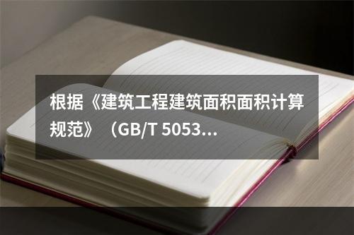 根据《建筑工程建筑面积面积计算规范》（GB/T 505353